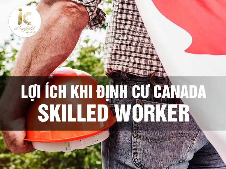 ĐỊNH CƯ CANADA SKILLED WORKER - LAO ĐỘNG TAY NGHỀ HOT NHẤT HOT 2024 